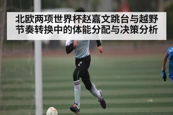 北欧两项世界杯赵嘉文跳台与越野节奏转换中的体能分配与决策分析 | ayx