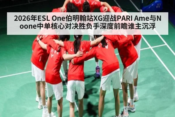 2026年ESL One伯明翰站XG迎战PARI Ame与Noone中单核心对决胜负手深度前瞻谁主沉浮 | ayx