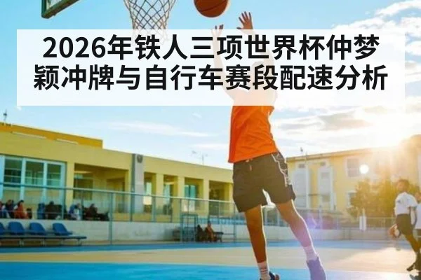 2026年铁人三项世界杯仲梦颖冲牌与自行车赛段配速分析 | ayx
