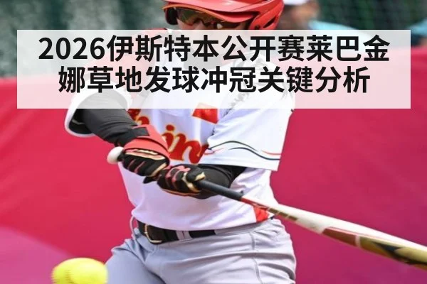 2026伊斯特本公开赛莱巴金娜草地发球冲冠关键分析 | ayx
