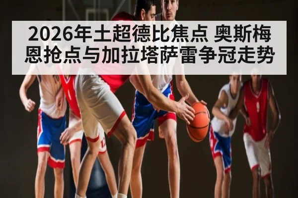 2026年土超德比焦点 奥斯梅恩抢点与加拉塔萨雷争冠走势 | ayx